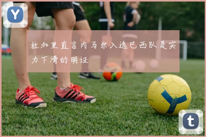 杜加里直言内马尔入选巴西队是实力下滑的明证