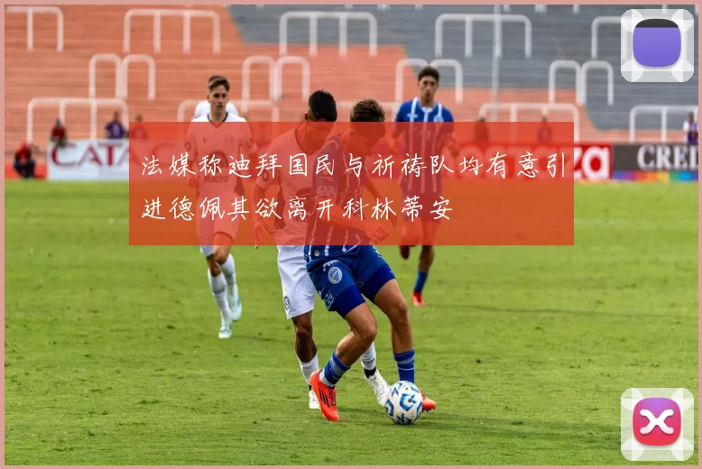 法媒称迪拜国民与祈祷队均有意引进德佩其欲离开科林蒂安
