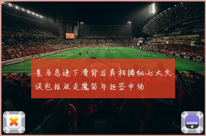 皇马急速下滑背后真相揭秘七大失误包括放走魔笛与拒签中场