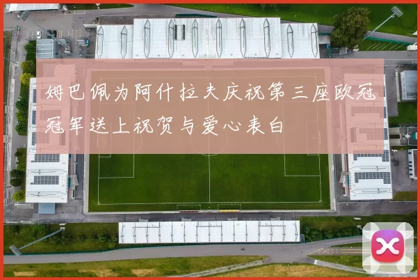 姆巴佩为阿什拉夫庆祝第三座欧冠冠军送上祝贺与爱心表白