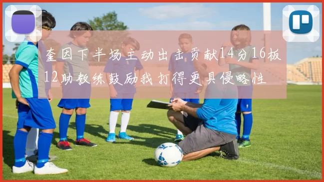 奎因下半场主动出击贡献14分16板12助教练鼓励我打得更具侵略性