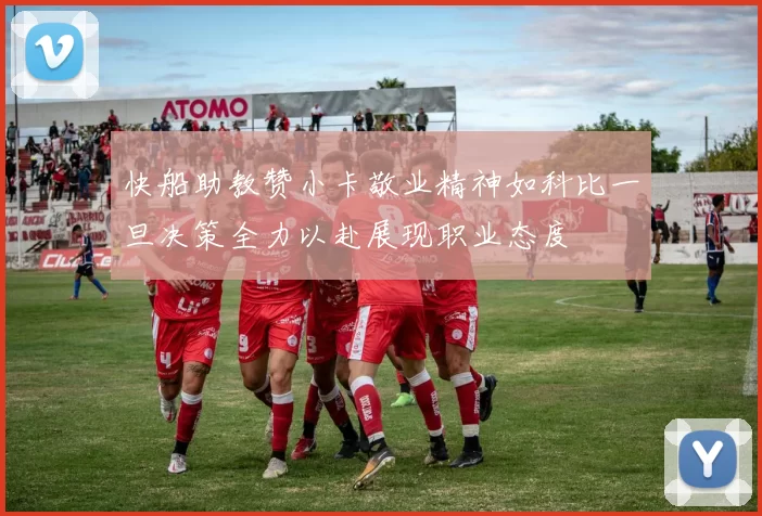 快船助教赞小卡敬业精神如科比一旦决策全力以赴展现职业态度