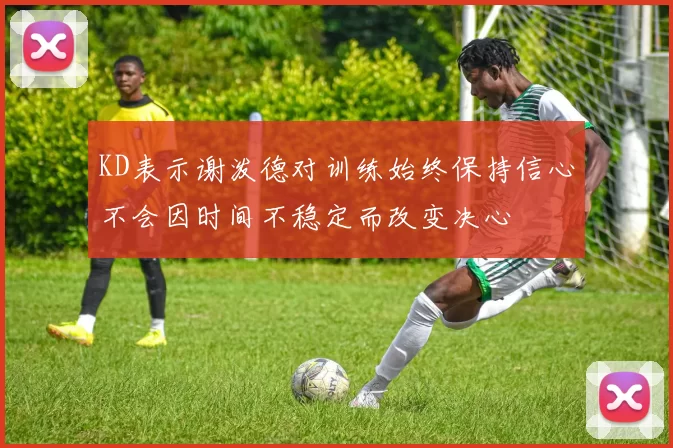 KD表示谢泼德对训练始终保持信心不会因时间不稳定而改变决心