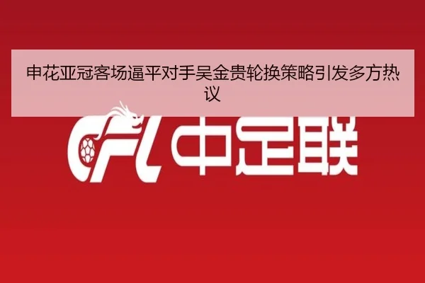 申花亚冠客场逼平对手吴金贵轮换策略引发多方热议